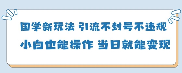 国学新玩法，引流不封号不违规小白也能操作，当日就能变现-创客聚集地