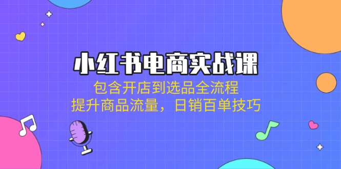 小红书电商实战课：包含开店到选品全流程，提升商品流量，日销百单技巧-创客聚集地