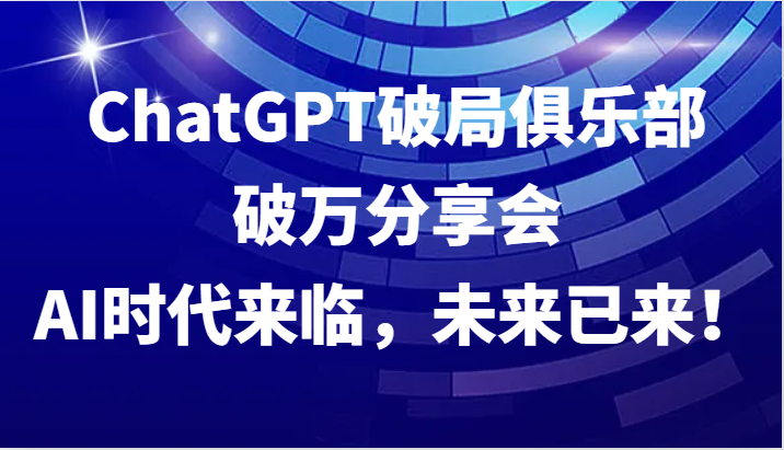 ChatGPT破局俱乐部破万分享会，AI时代来临，未来已来！-创客聚集地
