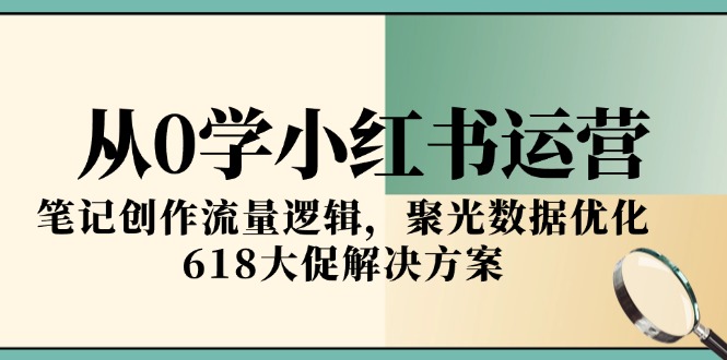 从0学小红书运营，笔记创作流量逻辑，聚光数据优化，618大促解决方案-创客聚集地