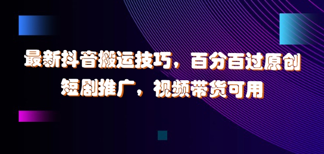 最新抖音搬运技巧，百分百过原创，短剧推广，视频带货可用【揭秘】-创客聚集地