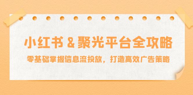 小红薯&聚光平台全攻略：零基础掌握信息流投放，打造高效广告策略-创客聚集地
