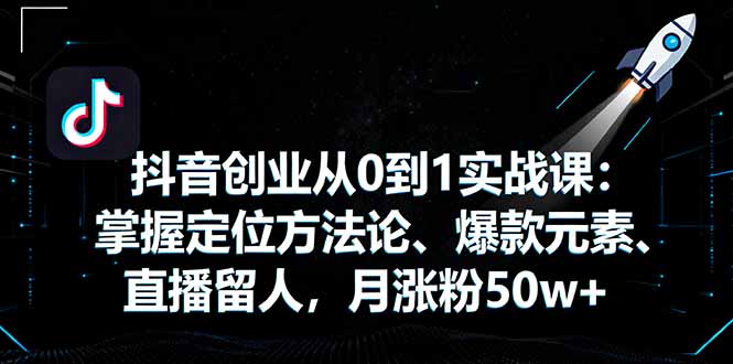 抖音创业从0到1实战课：掌握定位方法论、爆款元素、直播留人，月涨粉50w+-创客聚集地