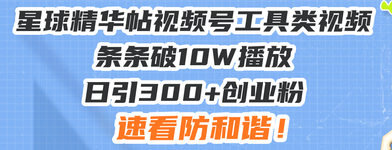 星球精华帖视频号工具类视频条条破10W播放日引300+创业粉，速看防和谐！-创客聚集地