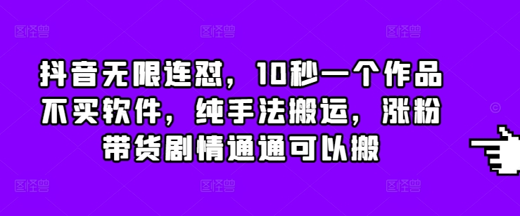 抖音无限连怼，10秒一个作品不买软件，纯手法搬运，涨粉带货剧情通通可以搬-创客聚集地