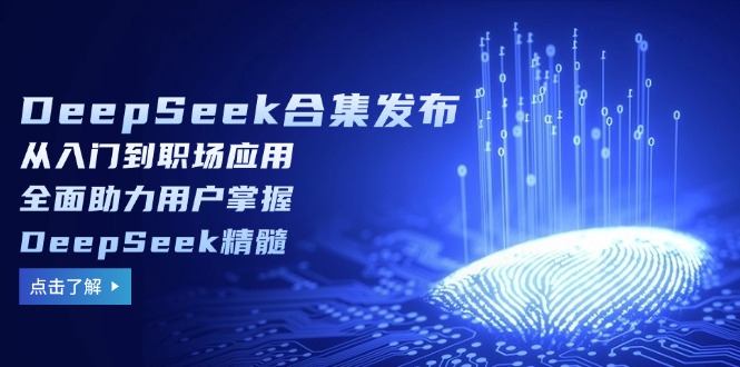 DeepSeek合集发布，从入门到职场应用，全面助力用户掌握DeepSeek精髓-创客聚集地