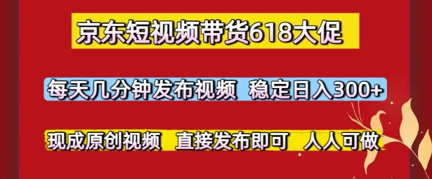 京东短视频带货618大促，每天几分钟发布视频，稳定日入3张+，现成原创视频，直接发布即可【揭秘】-创客聚集地