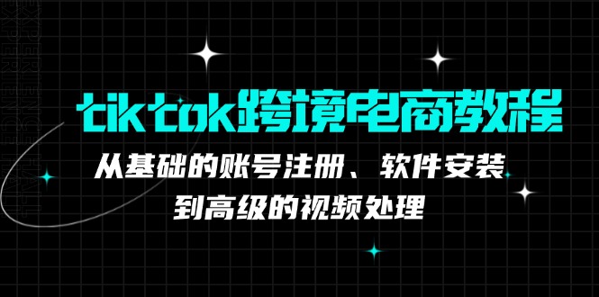 tiktok跨境电商教程：从基础的账号注册、软件安装，到高级的视频处理-创客聚集地