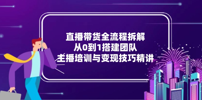 直播带货全流程拆解：从0到1搭建团队，主播培训与变现技巧精讲-创客聚集地