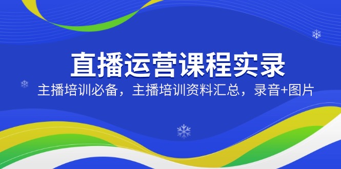 直播运营课程实录：主播培训必备，主播培训资料汇总，录音+图片-创客聚集地