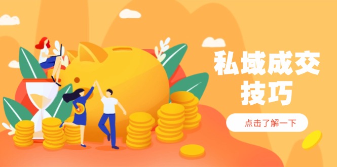 私域成交技巧，帮你从入门到精通，破解四大痛点，快速变现，轻松收钱-创客聚集地