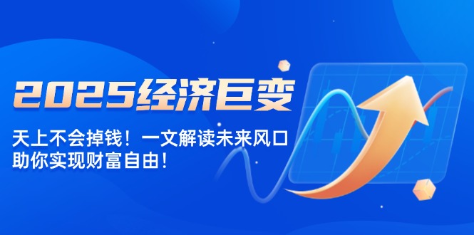 2025经济巨变，天上不会掉钱！一文解读未来风口，助你实现财富自由！-创客聚集地