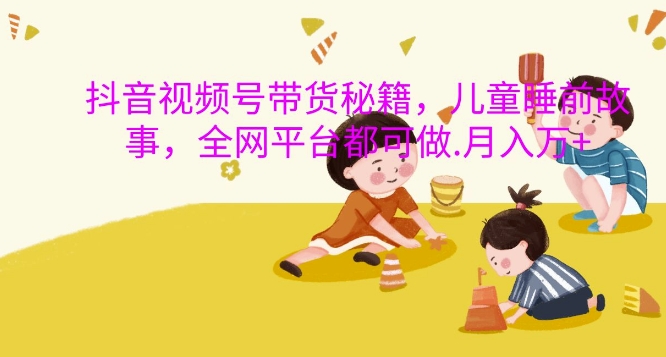 抖音视频号带货秘籍，儿童睡前故事，全网平台都可做，月入过W【揭秘】-创客聚集地
