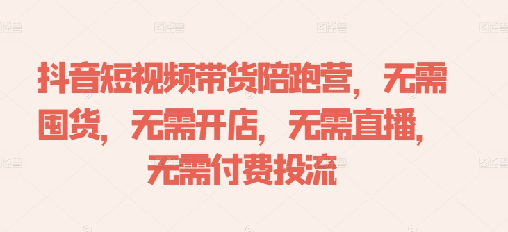 抖音短视频带货陪跑营，无需囤货、无需开店、无需直播,无需付费投流-创客聚集地