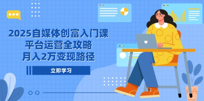 2025自媒体创富入门课，平台运营全攻略，月入2万变现路径-创客聚集地