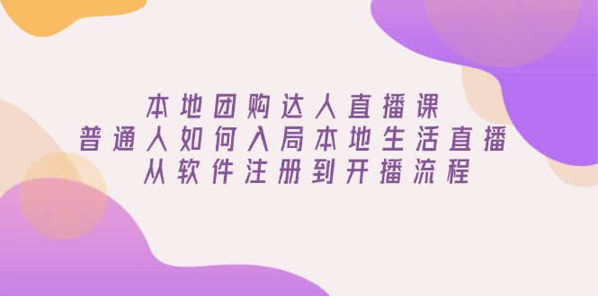 本地团购达人直播课：普通人如何入局本地生活直播, 从软件注册到开播流程-创客聚集地