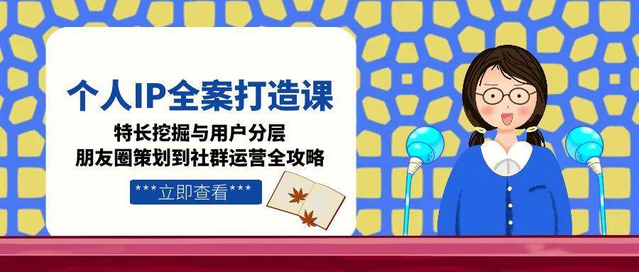 个人IP全案打造课，特长挖掘与用户分层，朋友圈策划到社群运营全攻略-创客聚集地