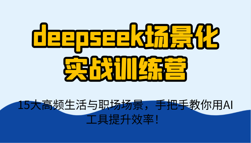 deepseek场景化实战训练营，15大高频生活与职场场景，手把手教你用AI工具提升效率！-创客聚集地