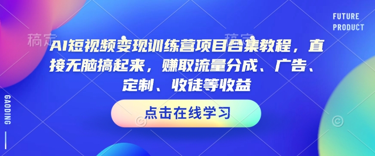 AI短视频变现训练营项目合集教程，直接无脑搞起来，赚取流量分成、广告、定制、收徒等收益-创客聚集地
