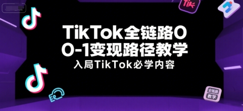 TikTok全链路0-1变现路径教学，入局TikTok必学内容-创客聚集地