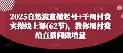 2025自然流直播起号+千川付费实操线上课(62节)，教你用付费给直播间做增量-创客聚集地