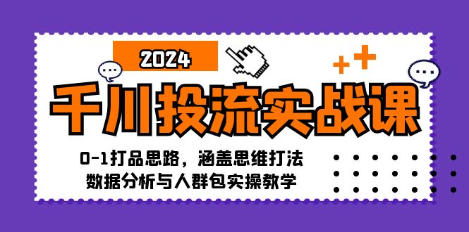 千川投流实战课：0-1打品思路，涵盖思维打法、数据分析与人群包实操教学-创客聚集地