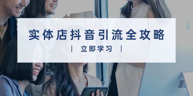 实体店抖音引流全攻略，从视频制作到直播变现，打造火爆生意-创客聚集地