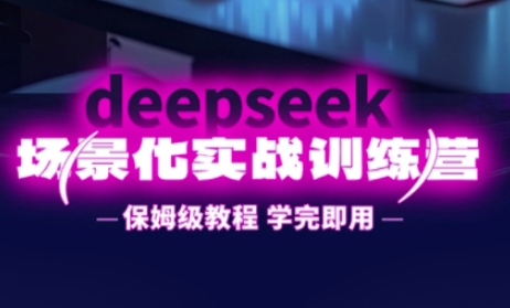 DeepSeek场景化实战训练营，保姆级教程，学完即用，手把手教你用DeepSeek提升效率-创客聚集地