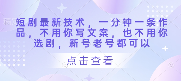 短剧最新技术，一分钟一条作品，不用你写文案，也不用你选剧，新号老号都可以-创客聚集地