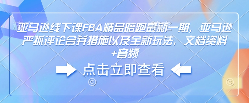 亚马逊线下课FBA精品陪跑最新一期，亚马逊严抓评论合并措施以及全新玩法，文档资料+音频-创客聚集地