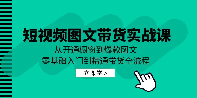 短视频图文带货实战课：从开通橱窗到爆款图文，零基础入门到精通带货-创客聚集地