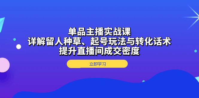单品主播实战课：详解留人种草、起号玩法与转化话术，提升直播间成交密度-创客聚集地