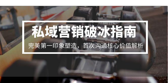 私域营销破冰指南，完美第一印象塑造，首次沟通核心价值解析-创客聚集地