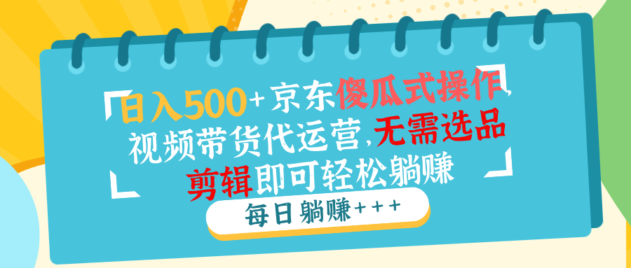 日入500+京东傻瓜式操作，视频带货代运营，无需选品剪辑即可轻松躺赚-创客聚集地