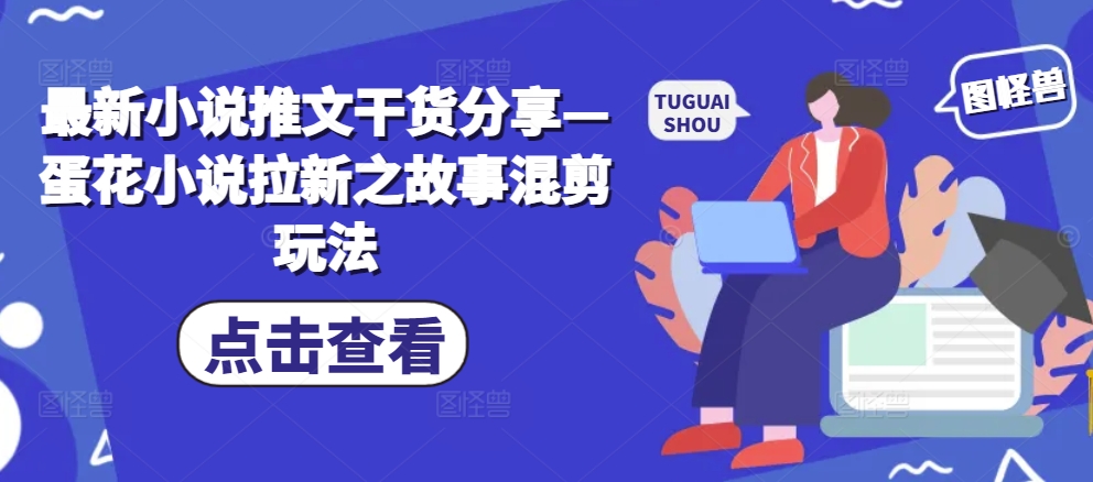 最新小说推文干货分享—蛋花小说拉新之故事混剪玩法-创客聚集地
