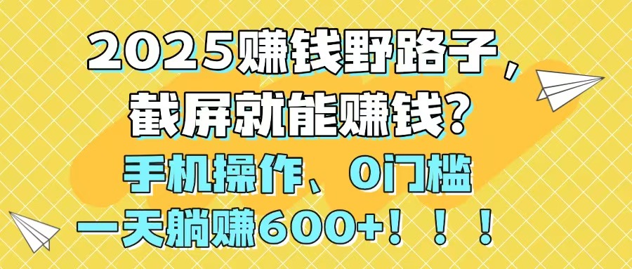 2025赚钱野路子，截屏就能赚钱？手机操作0门槛，一天躺赚600+！！！-创客聚集地