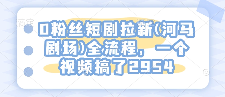 0粉丝短剧拉新(河马剧场)全流程，一个视频搞了2954-创客聚集地