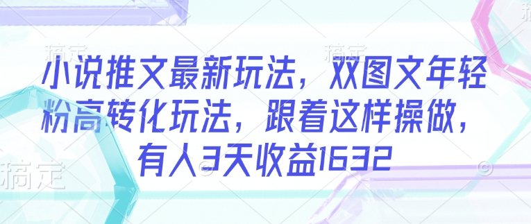 小说推文最新玩法，双图文年轻粉高转化玩法，跟着这样操做，有人3天收益1632-创客聚集地