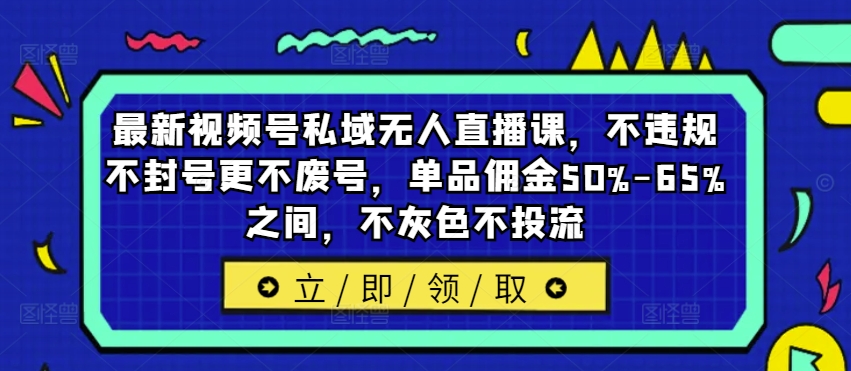 最新视频号私域无人直播课,不违规不封号更不废号,单品佣金50%-65%之间,不灰色不投流-创客聚集地