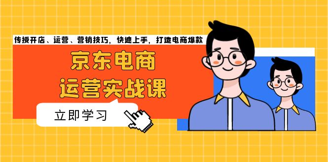 京东电商运营实战课，传授开店、运营、营销技巧，快速上手，打造电商爆款-创客聚集地