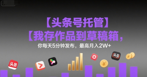 【头条号托管 】我存作品到草稿箱，你每天5分钟发布，最高月入2W+【揭秘】-创客聚集地