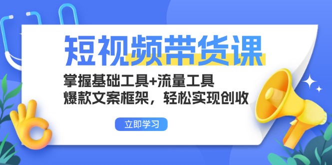 短视频带货课：掌握基础工具+流量工具，爆款文案框架，轻松实现创收-创客聚集地