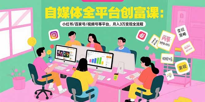 自媒体全平台创富课：小红书/百家号/视频号等平台，月入3万变现全流程-创客聚集地
