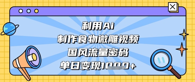 利用Ai制作食物微雕视频，国风流量密码，单日变现数张-创客聚集地