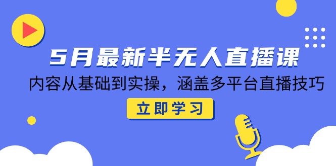 5月最新半无人直播课，内容从基础到实操，涵盖多平台直播技巧-创客聚集地