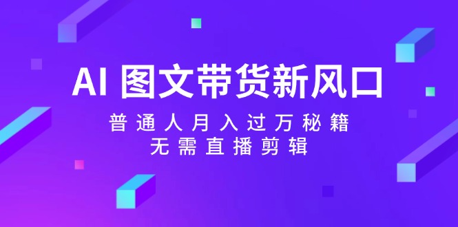 AI图文带货新风口：普通人月入过万秘籍，无需直播剪辑-创客聚集地