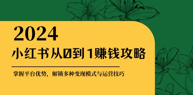 小红书从0到1赚钱攻略：掌握平台优势，解锁多种变现赚钱模式与运营技巧-创客聚集地