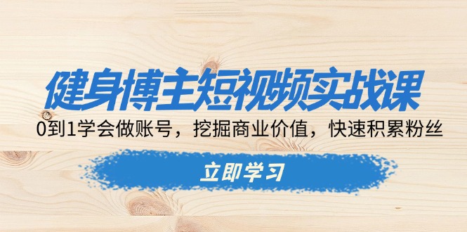 健身博主短视频实战课：0到1学会做账号，挖掘商业价值，快速积累粉丝-创客聚集地