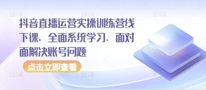 抖音直播运营实操训练营线下课，全面系统学习，面对面解决账号问题-创客聚集地