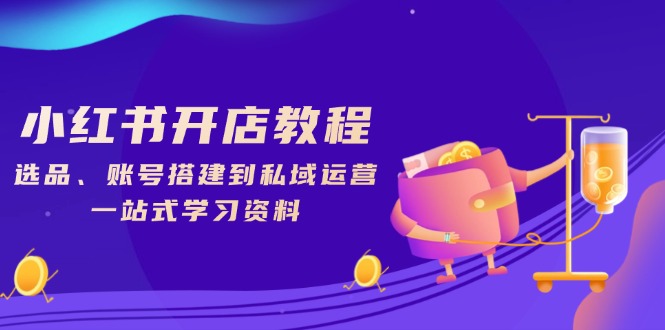 小红书开店教程，选品、账号搭建到私域运营，一站式学习资料-创客聚集地